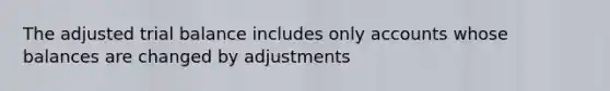 The adjusted trial balance includes only accounts whose balances are changed by adjustments