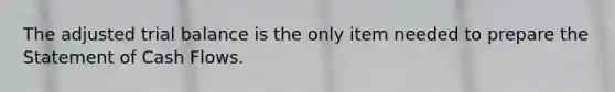 The adjusted trial balance is the only item needed to prepare the Statement of Cash Flows.