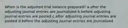 When is the adjusted trial balance prepared? a.after the adjusting journal entries are journalized b.before adjusting journal entries are posted c.after adjusting journal entries are posted d.before the adjusting journal entries are journalized