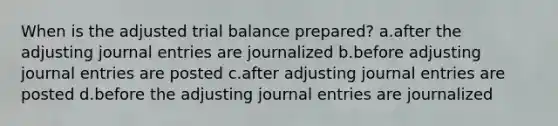 When is the adjusted trial balance prepared? a.after the adjusting journal entries are journalized b.before adjusting journal entries are posted c.after adjusting journal entries are posted d.before the adjusting journal entries are journalized