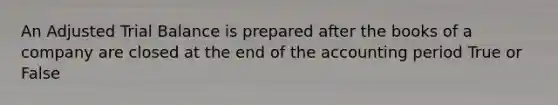 An Adjusted Trial Balance is prepared after the books of a company are closed at the end of the accounting period True or False