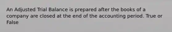 An Adjusted Trial Balance is prepared after the books of a company are closed at the end of the accounting period. True or False