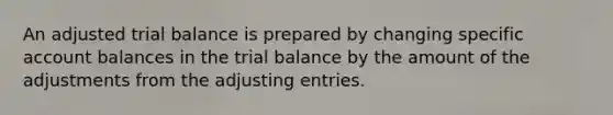 An adjusted trial balance is prepared by changing specific account balances in the trial balance by the amount of the adjustments from the adjusting entries.