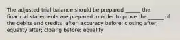 The adjusted trial balance should be prepared ______ the financial statements are prepared in order to prove the ______ of the debits and credits. after; accuracy before; closing after; equality after; closing before; equality