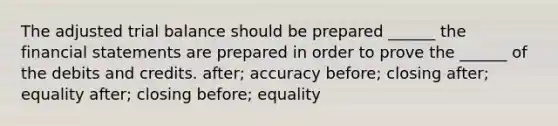 The adjusted trial balance should be prepared ______ the financial statements are prepared in order to prove the ______ of the debits and credits. after; accuracy before; closing after; equality after; closing before; equality