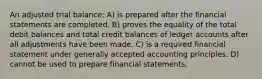 An adjusted trial balance: A) is prepared after the financial statements are completed. B) proves the equality of the total debit balances and total credit balances of ledger accounts after all adjustments have been made. C) is a required financial statement under generally accepted accounting principles. D) cannot be used to prepare financial statements.