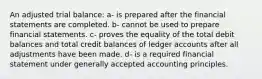 An adjusted trial balance: a- is prepared after the financial statements are completed. b- cannot be used to prepare financial statements. c- proves the equality of the total debit balances and total credit balances of ledger accounts after all adjustments have been made. d- is a required financial statement under generally accepted accounting principles.