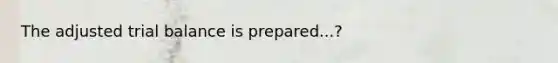 The adjusted trial balance is prepared...?