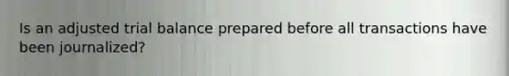 Is an adjusted trial balance prepared before all transactions have been journalized?