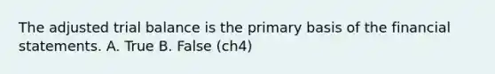 The adjusted trial balance is the primary basis of the financial statements. A. True B. False (ch4)