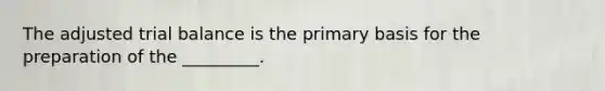 The adjusted trial balance is the primary basis for the preparation of the _________.