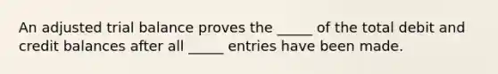 An adjusted trial balance proves the _____ of the total debit and credit balances after all _____ entries have been made.