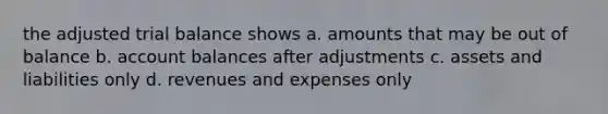 the adjusted trial balance shows a. amounts that may be out of balance b. account balances after adjustments c. assets and liabilities only d. revenues and expenses only