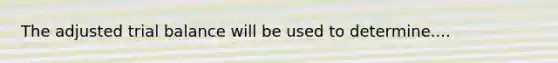 The adjusted trial balance will be used to determine....