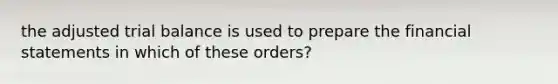 the adjusted trial balance is used to prepare the financial statements in which of these​ orders?