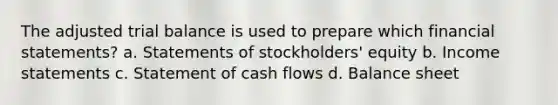 The adjusted trial balance is used to prepare which financial statements? a. Statements of stockholders' equity b. Income statements c. Statement of cash flows d. Balance sheet