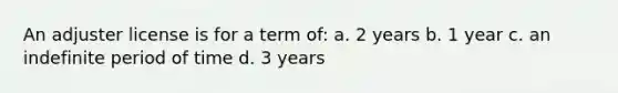 An adjuster license is for a term of: a. 2 years b. 1 year c. an indefinite period of time d. 3 years