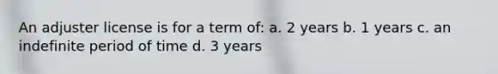 An adjuster license is for a term of: a. 2 years b. 1 years c. an indefinite period of time d. 3 years