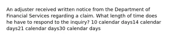 An adjuster received written notice from the Department of Financial Services regarding a claim. What length of time does he have to respond to the inquiry? 10 calendar days14 calendar days21 calendar days30 calendar days