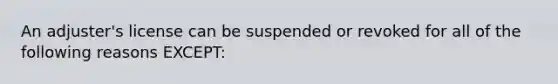 An adjuster's license can be suspended or revoked for all of the following reasons EXCEPT: