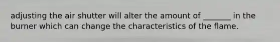 adjusting the air shutter will alter the amount of _______ in the burner which can change the characteristics of the flame.