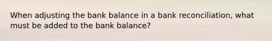 When adjusting the bank balance in a bank reconciliation, what must be added to the bank balance?