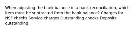 When adjusting the bank balance in a bank reconciliation, which item must be subtracted from the bank balance? Charges for NSF checks Service charges Outstanding checks Deposits outstanding