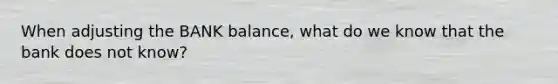 When adjusting the BANK balance, what do we know that the bank does not know?