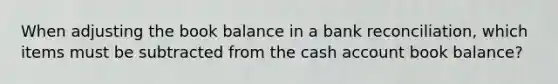 When adjusting the book balance in a bank reconciliation, which items must be subtracted from the cash account book balance?