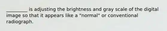 _________ is adjusting the brightness and gray scale of the digital image so that it appears like a "normal" or conventional radiograph.