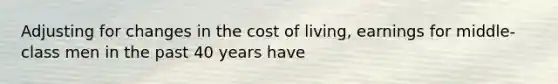 Adjusting for changes in the cost of living, earnings for middle-class men in the past 40 years have