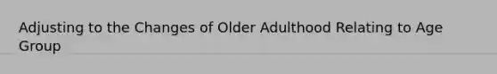 Adjusting to the Changes of Older Adulthood Relating to Age Group