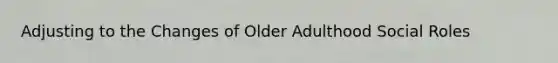 Adjusting to the Changes of Older Adulthood Social Roles