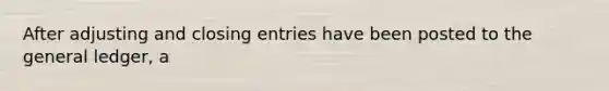 After adjusting and closing entries have been posted to the general ledger, a