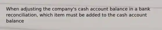 When adjusting the company's cash account balance in a bank reconciliation, which item must be added to the cash account balance