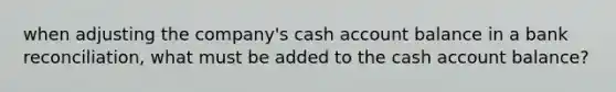 when adjusting the company's cash account balance in a bank reconciliation, what must be added to the cash account balance?