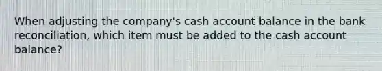 When adjusting the company's cash account balance in the bank reconciliation, which item must be added to the cash account balance?