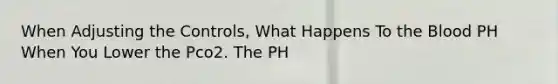 When Adjusting the Controls, What Happens To the Blood PH When You Lower the Pco2. The PH