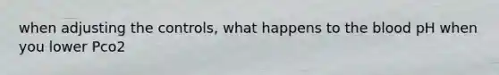 when adjusting the controls, what happens to the blood pH when you lower Pco2