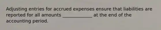 Adjusting entries for accrued expenses ensure that liabilities are reported for all amounts _____________ at the end of the accounting period.