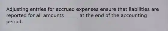 Adjusting entries for accrued expenses ensure that liabilities are reported for all amounts______ at the end of the accounting period.