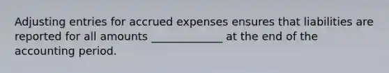 Adjusting entries for accrued expenses ensures that liabilities are reported for all amounts _____________ at the end of the accounting period.