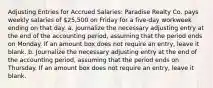 Adjusting Entries for Accrued Salaries: Paradise Realty Co. pays weekly salaries of 25,500 on Friday for a five-day workweek ending on that day. a. Journalize the necessary adjusting entry at the end of the accounting period, assuming that the period ends on Monday. If an amount box does not require an entry, leave it blank. b. Journalize the necessary adjusting entry at the end of the accounting period, assuming that the period ends on Thursday. If an amount box does not require an entry, leave it blank.