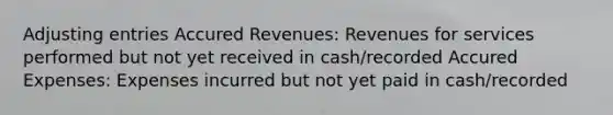 Adjusting entries Accured Revenues: Revenues for services performed but not yet received in cash/recorded Accured Expenses: Expenses incurred but not yet paid in cash/recorded