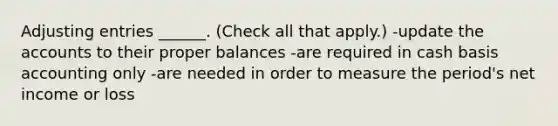 <a href='https://www.questionai.com/knowledge/kGxhM5fzgy-adjusting-entries' class='anchor-knowledge'>adjusting entries</a> ______. (Check all that apply.) -update the accounts to their proper balances -are required in cash basis accounting only -are needed in order to measure the period's net income or loss