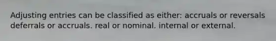 Adjusting entries can be classified as either: accruals or reversals deferrals or accruals. real or nominal. internal or external.