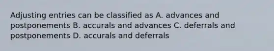 Adjusting entries can be classified as A. advances and postponements B. accurals and advances C. deferrals and postponements D. accurals and deferrals