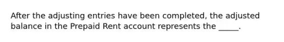 After the adjusting entries have been completed, the adjusted balance in the Prepaid Rent account represents the _____.