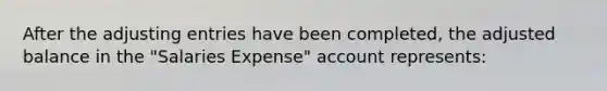 After the adjusting entries have been completed, the adjusted balance in the "Salaries Expense" account represents: