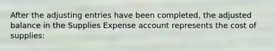 After the adjusting entries have been completed, the adjusted balance in the Supplies Expense account represents the cost of supplies: